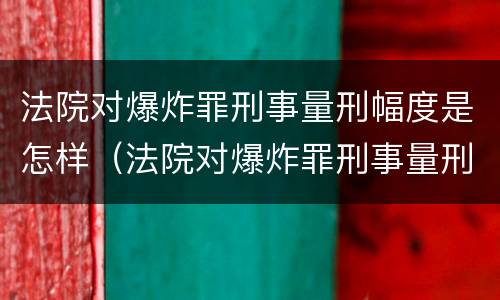 法院对爆炸罪刑事量刑幅度是怎样（法院对爆炸罪刑事量刑幅度是怎样的）