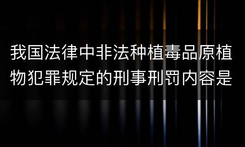 我国法律中非法种植毒品原植物犯罪规定的刑事刑罚内容是怎样的