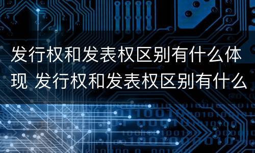 发行权和发表权区别有什么体现 发行权和发表权区别有什么体现吗