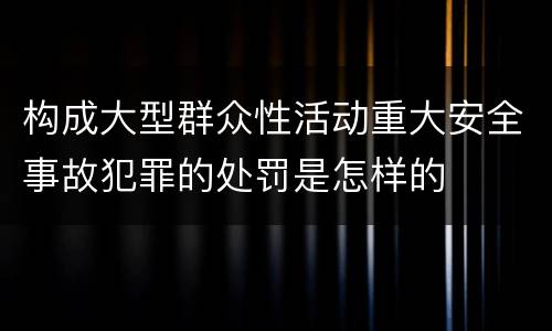 构成大型群众性活动重大安全事故犯罪的处罚是怎样的