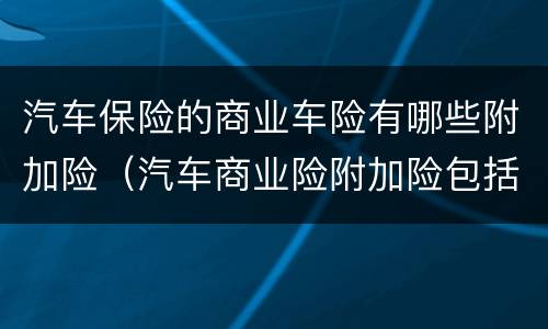 汽车保险的商业车险有哪些附加险（汽车商业险附加险包括哪些）