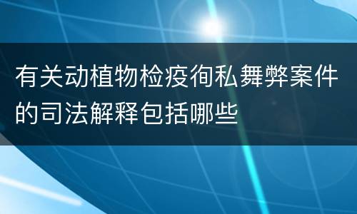 有关动植物检疫徇私舞弊案件的司法解释包括哪些