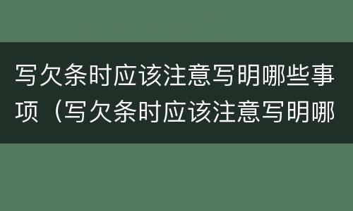 写欠条时应该注意写明哪些事项（写欠条时应该注意写明哪些事项和内容）