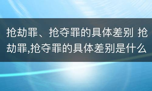 抢劫罪、抢夺罪的具体差别 抢劫罪,抢夺罪的具体差别是什么