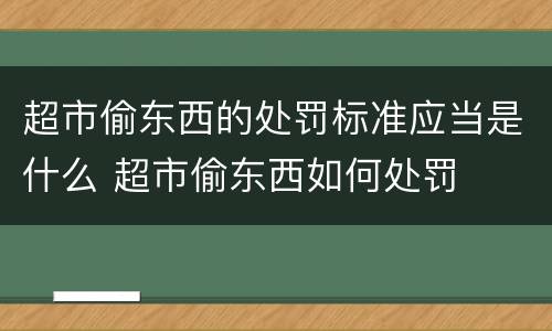 超市偷东西的处罚标准应当是什么 超市偷东西如何处罚