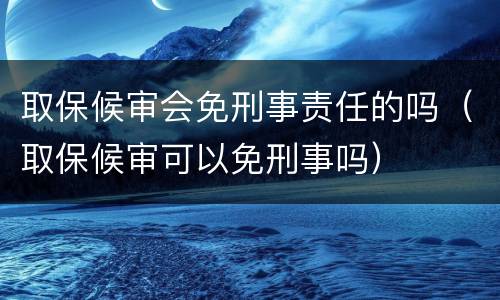 取保候审会免刑事责任的吗（取保候审可以免刑事吗）