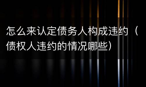 怎么来认定债务人构成违约（债权人违约的情况哪些）