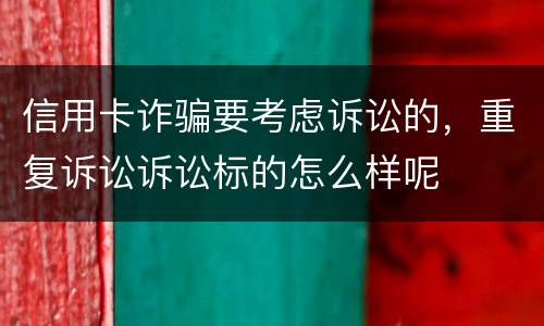 信用卡诈骗要考虑诉讼的，重复诉讼诉讼标的怎么样呢