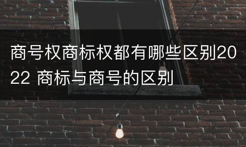 商号权商标权都有哪些区别2022 商标与商号的区别