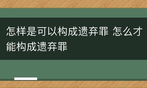 怎样是可以构成遗弃罪 怎么才能构成遗弃罪