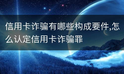 信用卡诈骗有哪些构成要件,怎么认定信用卡诈骗罪