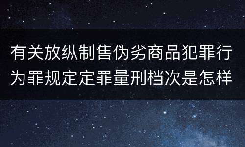 有关放纵制售伪劣商品犯罪行为罪规定定罪量刑档次是怎样