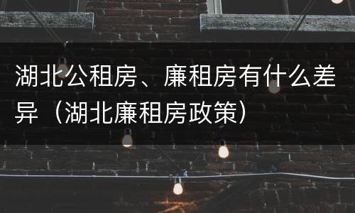 湖北公租房、廉租房有什么差异（湖北廉租房政策）