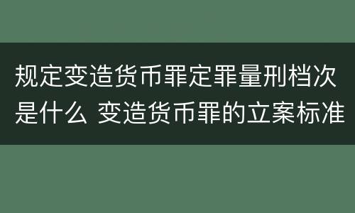 规定变造货币罪定罪量刑档次是什么 变造货币罪的立案标准