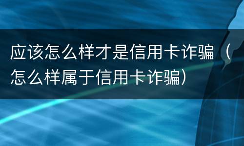 应该怎么样才是信用卡诈骗（怎么样属于信用卡诈骗）