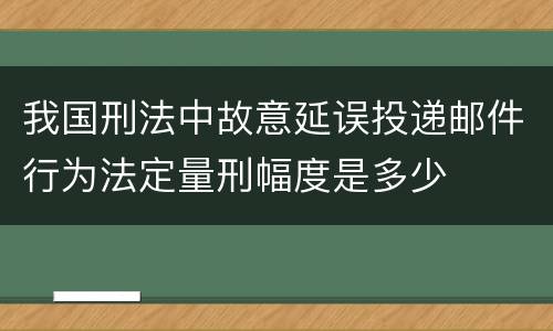 我国刑法中故意延误投递邮件行为法定量刑幅度是多少