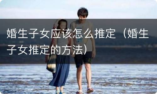 婚生子女应该怎么推定（婚生子女推定的方法）