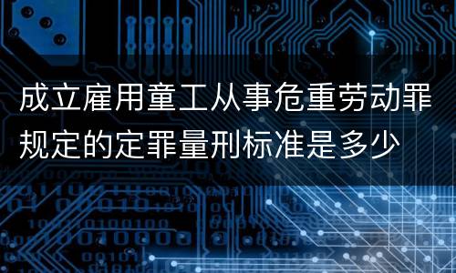 成立雇用童工从事危重劳动罪规定的定罪量刑标准是多少