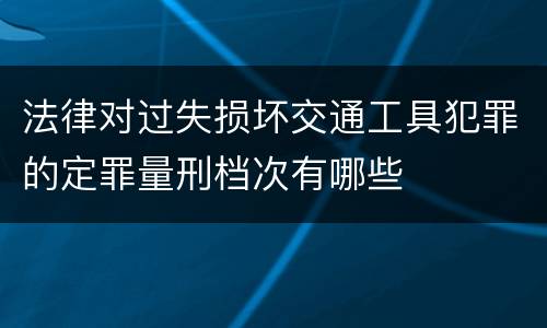 法律对过失损坏交通工具犯罪的定罪量刑档次有哪些