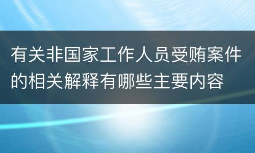 有关非国家工作人员受贿案件的相关解释有哪些主要内容