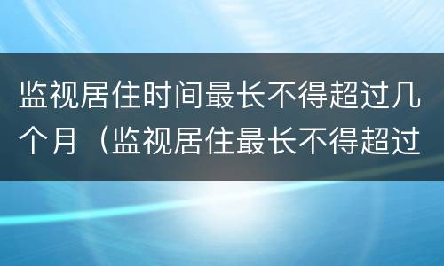 监视居住时间最长不得超过几个月（监视居住最长不得超过几个月?）