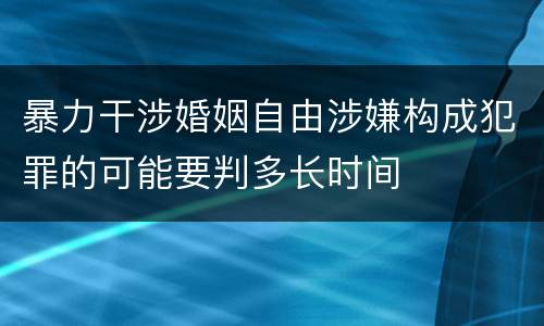 暴力干涉婚姻自由涉嫌构成犯罪的可能要判多长时间