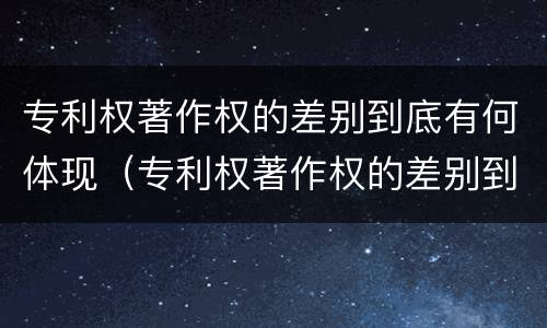 专利权著作权的差别到底有何体现（专利权著作权的差别到底有何体现呢）