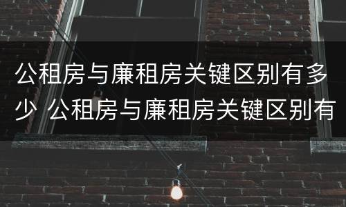 公租房与廉租房关键区别有多少 公租房与廉租房关键区别有多少年了