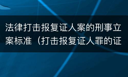 法律打击报复证人案的刑事立案标准（打击报复证人罪的证人范围）