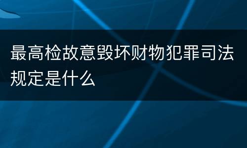 最高检故意毁坏财物犯罪司法规定是什么