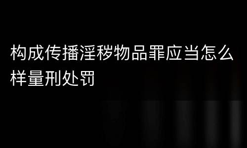 构成传播淫秽物品罪应当怎么样量刑处罚