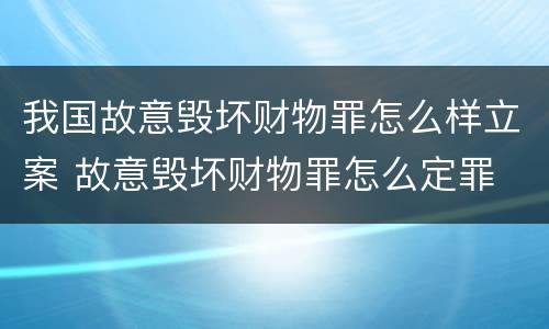 我国故意毁坏财物罪怎么样立案 故意毁坏财物罪怎么定罪