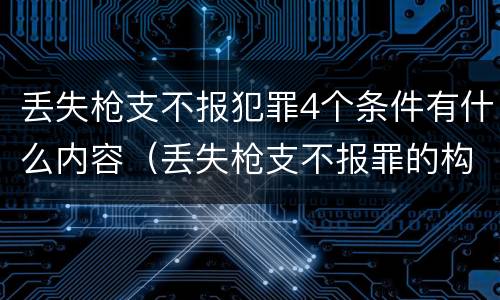 丢失枪支不报犯罪4个条件有什么内容（丢失枪支不报罪的构成要件）