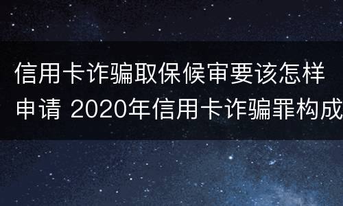 信用卡诈骗取保候审要该怎样申请 2020年信用卡诈骗罪构成要件