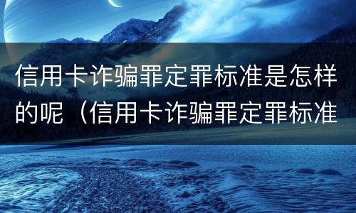 信用卡诈骗罪定罪标准是怎样的呢（信用卡诈骗罪定罪标准是怎样的呢判几年）