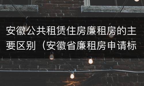 安徽公共租赁住房廉租房的主要区别（安徽省廉租房申请标准）