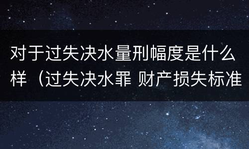 对于过失决水量刑幅度是什么样（过失决水罪 财产损失标准）