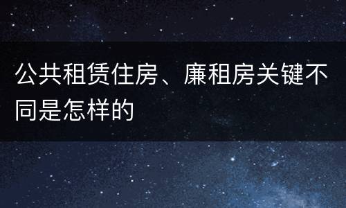 公共租赁住房、廉租房关键不同是怎样的