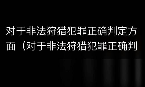 对于非法狩猎犯罪正确判定方面（对于非法狩猎犯罪正确判定方面错误的是）