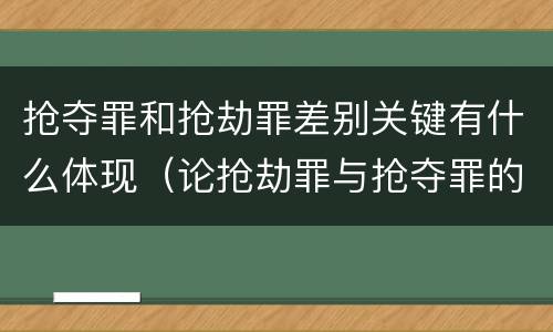 抢夺罪和抢劫罪差别关键有什么体现（论抢劫罪与抢夺罪的界限）