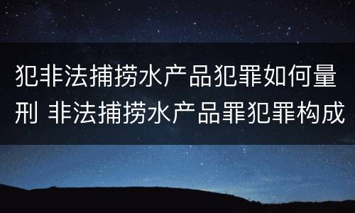 犯非法捕捞水产品犯罪如何量刑 非法捕捞水产品罪犯罪构成