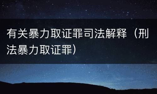 有关暴力取证罪司法解释（刑法暴力取证罪）