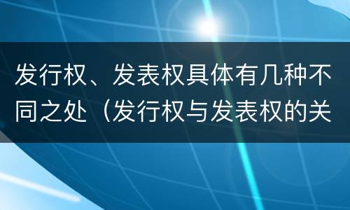 发行权、发表权具体有几种不同之处（发行权与发表权的关系）