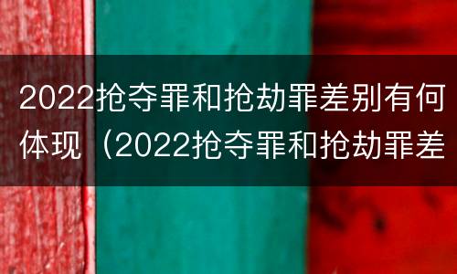 2022抢夺罪和抢劫罪差别有何体现（2022抢夺罪和抢劫罪差别有何体现呢）