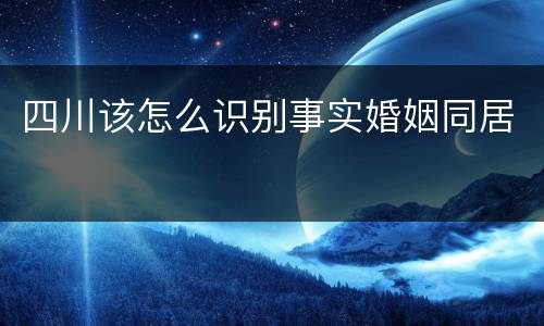 四川该怎么识别事实婚姻同居