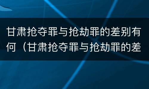 甘肃抢夺罪与抢劫罪的差别有何（甘肃抢夺罪与抢劫罪的差别有何区别）