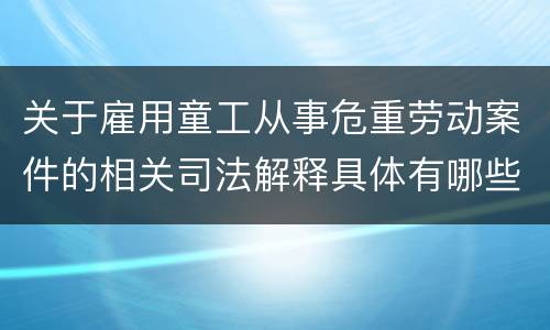 关于雇用童工从事危重劳动案件的相关司法解释具体有哪些重要内容