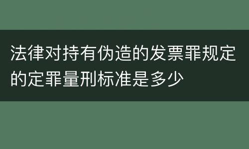 法律对持有伪造的发票罪规定的定罪量刑标准是多少