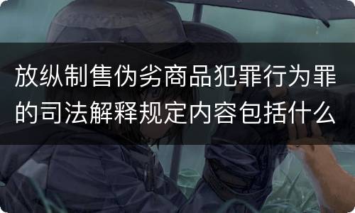 放纵制售伪劣商品犯罪行为罪的司法解释规定内容包括什么