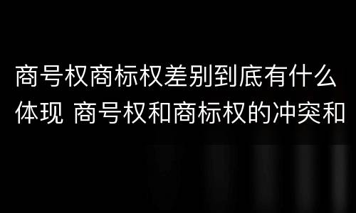 商号权商标权差别到底有什么体现 商号权和商标权的冲突和解决